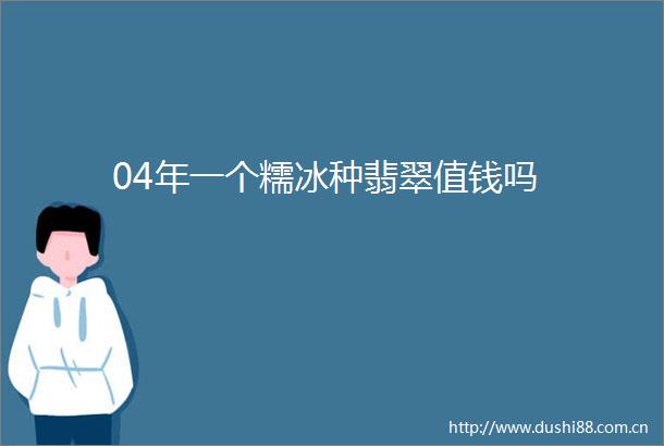 04年一个糯冰种翡翠值钱吗
