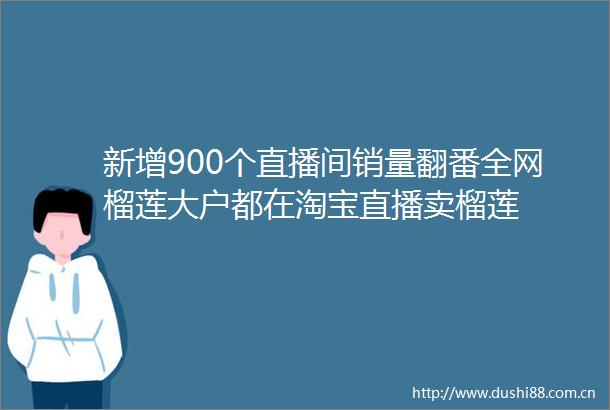 新增900个直播间销量翻番全网榴莲大户都在淘宝直播卖榴莲