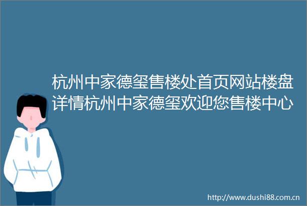 杭州中家德玺售楼处首页网站楼盘详情杭州中家德玺欢迎您售楼中心