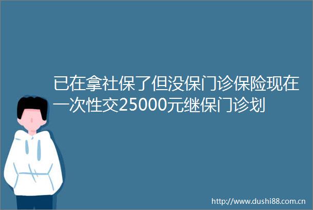 已在拿社保了但没保门诊保险现在一次25000元继保门诊划算吗