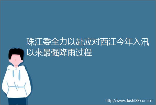 珠江委全力以赴应对西江今年入汛以来最强降雨过程
