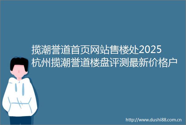 揽潮誉道首页网站售楼处2025杭州揽潮誉道楼盘评测最新价格户型配套