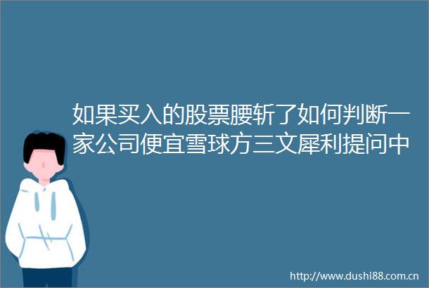 如果买入的股票腰斩了如何判断一家公司便宜雪球方三文犀利提问中泰资管姜诚2万字还原价值投资大碰撞