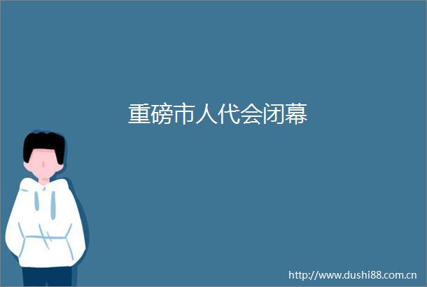 重磅市人代会闭幕