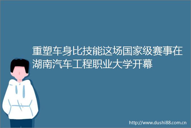重塑车身比技能这场级赛事在湖南汽车工程职业大学开幕
