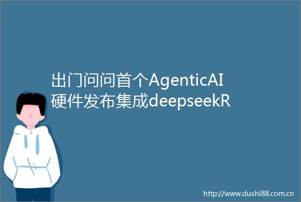 出门问问首个AgenticAI硬件发布集成deepseekR1售价999元起