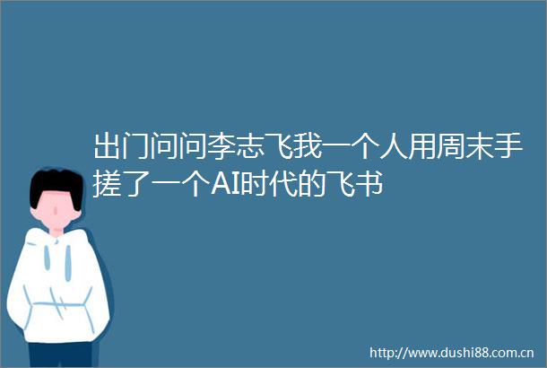 出门问问李志飞我一个人用周末手搓了一个AI时代的飞书