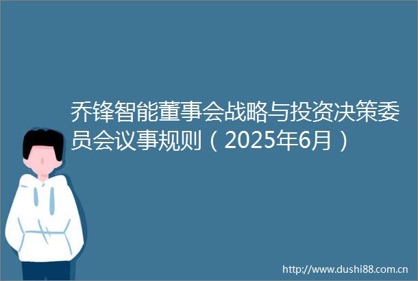 乔锋智能董事会战略与投资决策委员会议事规则（2025年6月）内容摘要