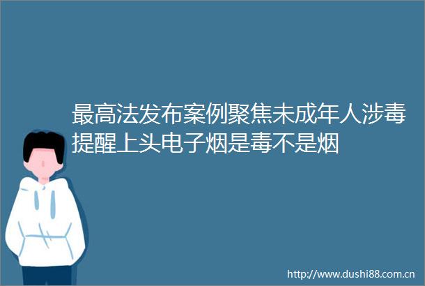 最高法发布案例聚焦未成年人涉毒提醒上头电子烟是毒不是烟