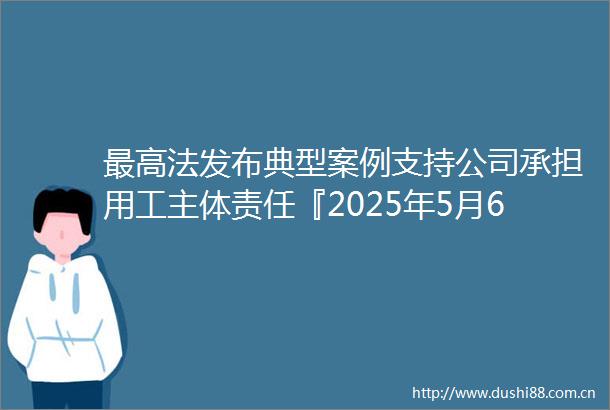 最高法发布典型案例支持公司承担用工主体责任『2025年5月6日』