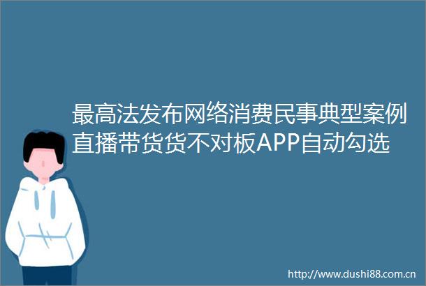 最高法发布网络消费典型案例直播带货货不对板APP自动勾选隐私政策等