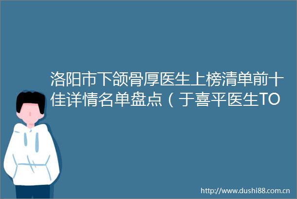 洛阳市下颌骨厚医生上榜清单前十佳详情名单盘点（于喜平医生TOP上榜理由没有失望）