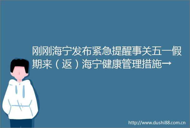 刚刚海宁发布紧急提醒事关五一假期来（返）海宁健康管理措施→