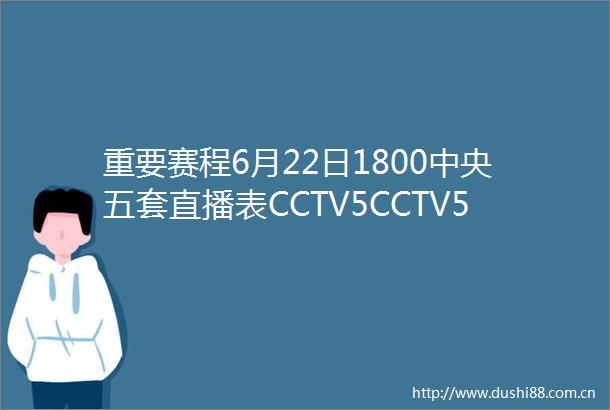 重要赛程6月22日1800中央五套直播表CCTV5CCTV5节目单