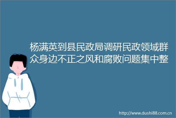 杨满英到县民调研民政领域群众身边不正之风和问题集中整治工作