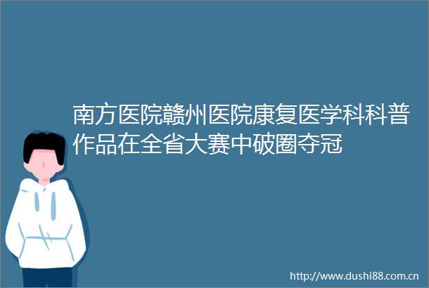 南方医院赣州医院康复医学科科普作品在全省大赛中破圈夺冠