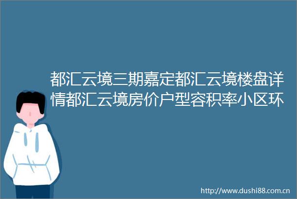 都汇云境三期嘉定都汇云境楼盘详情都汇云境房价户型容积率小区环境