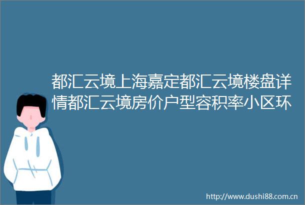 都汇云境上海嘉定都汇云境楼盘详情都汇云境房价户型容积率小区环境