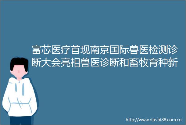 富芯医疗首现南京国际兽医检测诊断大会亮相兽医诊断和畜牧育种新赛道