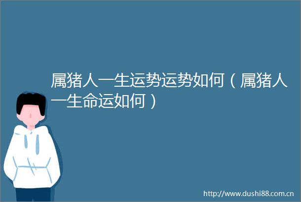 属猪人一生运势运势如何（属猪人一生命运如何）
