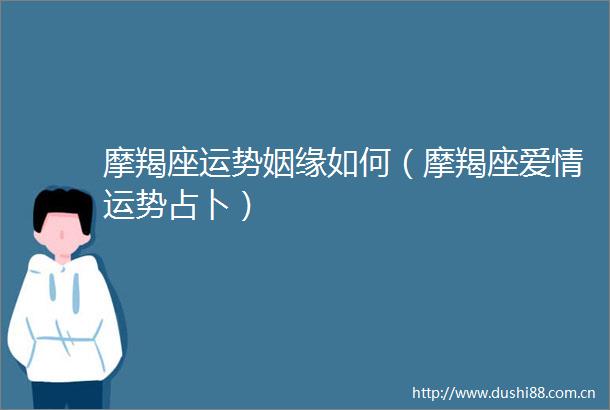 摩羯座运势姻缘如何（摩羯座爱情运势占卜）