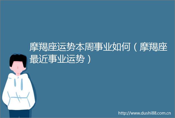 摩羯座运势本周事业如何（摩羯座最近事业运势）