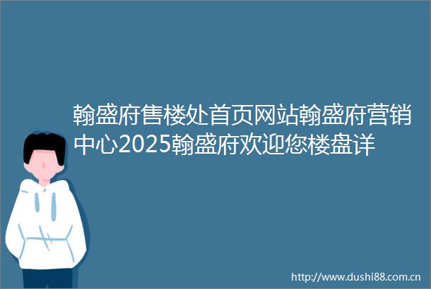 翰盛府售楼处首页网站翰盛府营销中心2025翰盛府欢迎您楼盘详情最新价格户型图容积率售楼处中心
