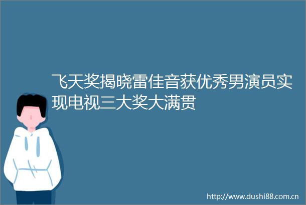 飞天奖揭晓雷佳音获优秀男演员实现电视三大奖大满贯