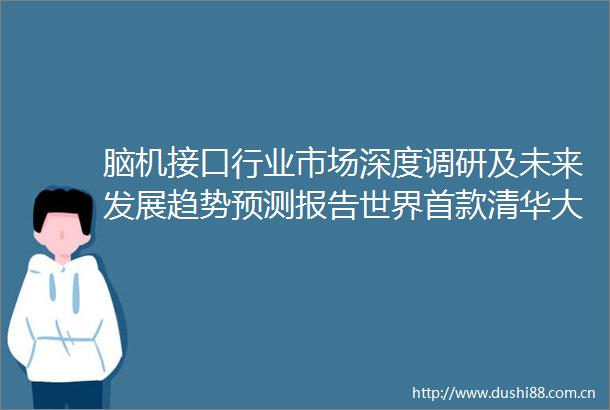 脑机接口行业市场深度调研及未来发展趋势预测报告世界首款清华大学芯片取得突破