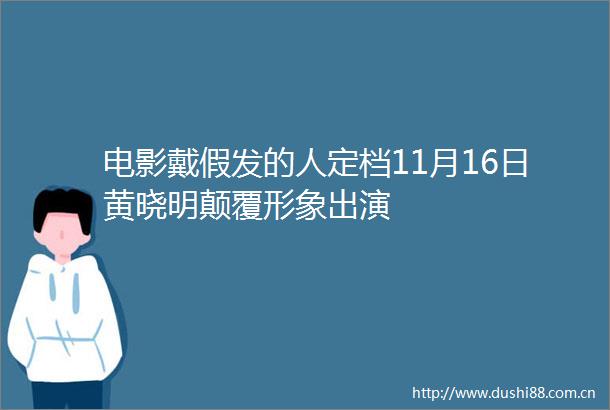 电影戴假发的人定档11月16日黄晓明颠覆形象出演