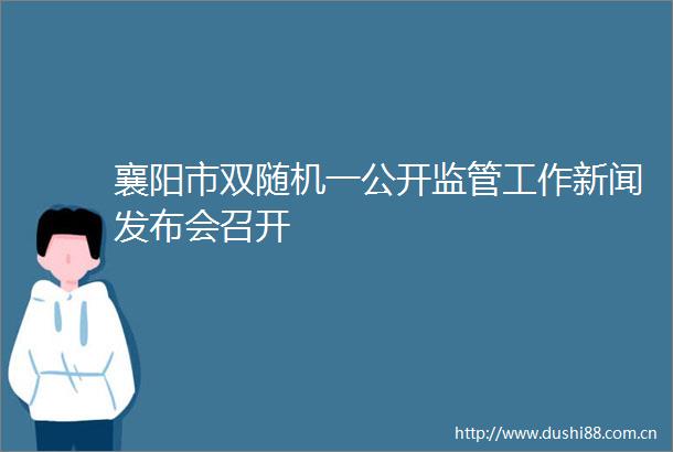襄阳市双随机一公开监管工作新闻发布会召开