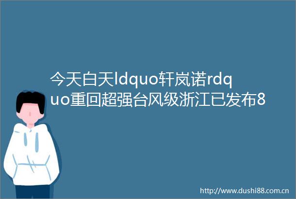 今天白天ldquo轩岚诺rdquo重回超强台风级浙江已发布82条预警温州将停课一天
