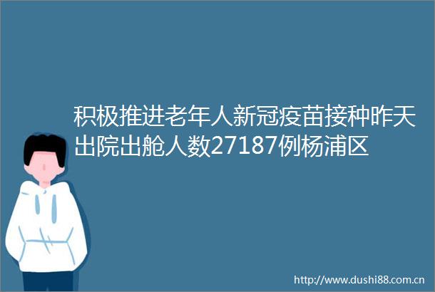 积极推进老年人新冠疫苗接种昨天出院出舱人数27187例杨浦区医疗保供信息→