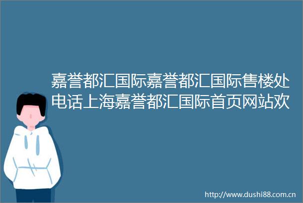 嘉誉都汇国际嘉誉都汇国际售楼处电话上海嘉誉都汇国际首页网站欢迎您