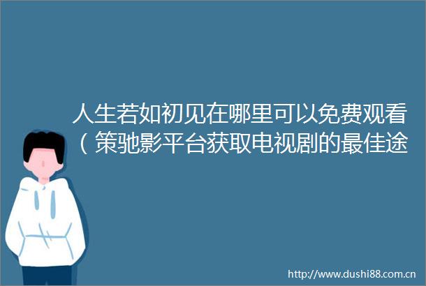 人生若如初见在哪里可以免费观看（策驰影平台获取电视剧的最佳途径）