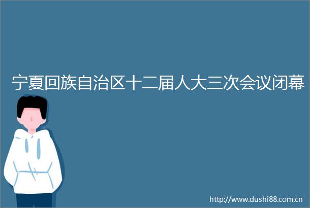 宁夏回族自治区十二届人大三次会议闭幕