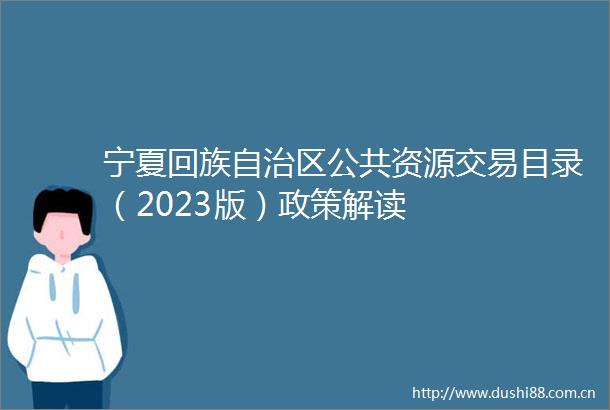 宁夏回族自治区公共资源交易目录（2023版）政策解读