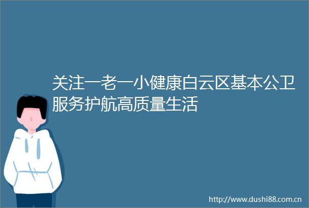 关注一老一小健康白云区基本公卫服务护航高质量生活