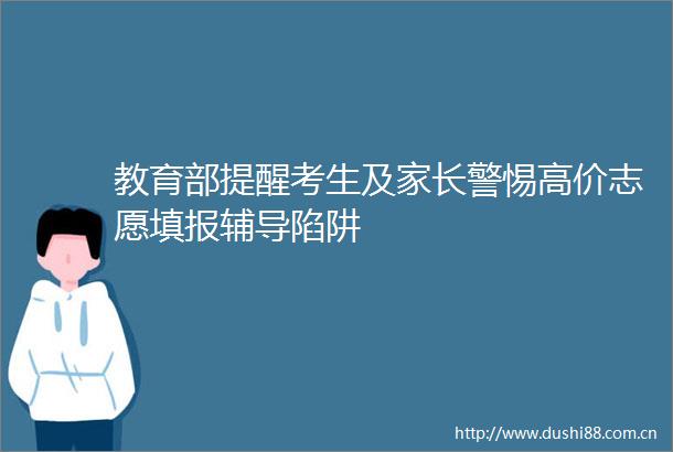 教育部提醒考生及家长警惕高价志愿填报辅导陷阱