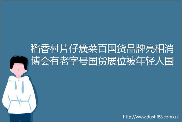 稻香村片仔癀菜百国货品牌亮相消博会有老字号国货展位被年轻人围观