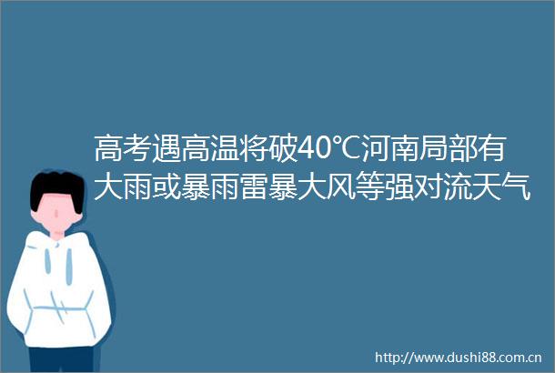 高考遇高温将破40℃河南局部有大雨或暴雨雷暴大风等强对流天气
