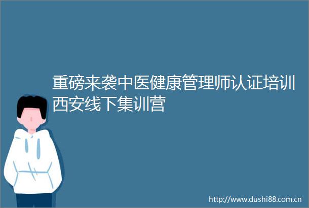 重磅来袭中医健康管理师认证培训西安线下集训营