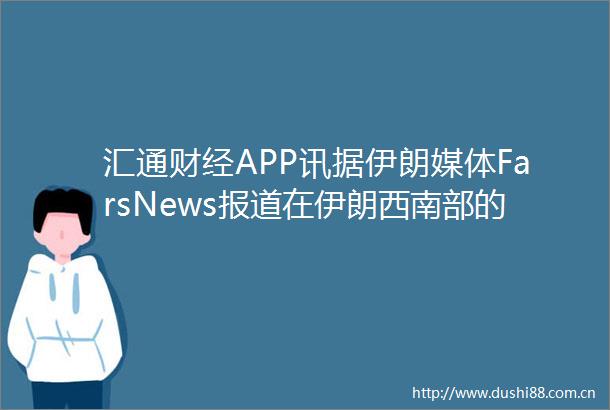 汇通财经APP讯据伊朗媒体FarsNews报道在伊朗西南部的胡齐斯坦省Ahvaz和Mahshahr都传出了声（路孚特）