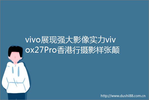 vivo展现强大影像实力vivox27Pro香港行摄影样张颠覆传统认知