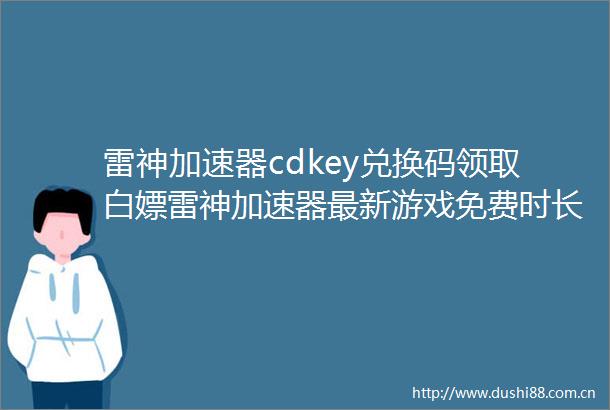 雷神加速器cdkey兑换码领取白嫖雷神加速器最新游戏免费时长