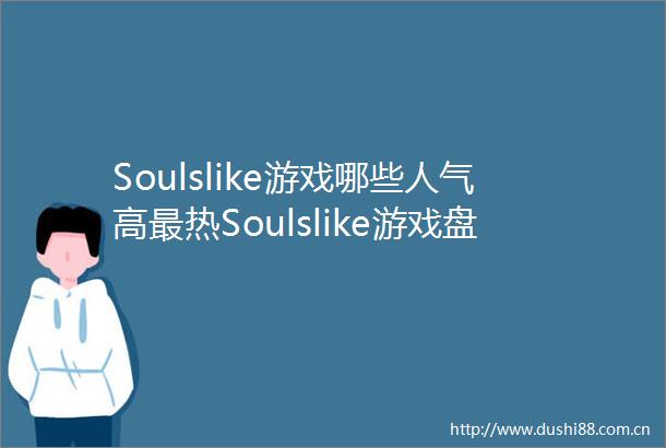 Soulslike游戏哪些人气高最热Soulslike游戏盘点