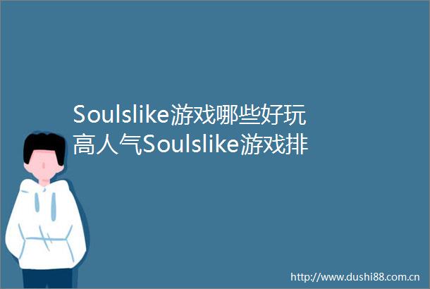 Soulslike游戏哪些好玩高人气Soulslike游戏排行榜