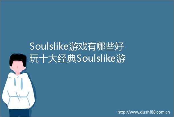 Soulslike游戏有哪些好玩十大经典Soulslike游戏推荐