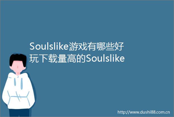 Soulslike游戏有哪些好玩下载量高的Soulslike游戏盘点