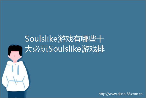Soulslike游戏有哪些十大必玩Soulslike游戏排行榜